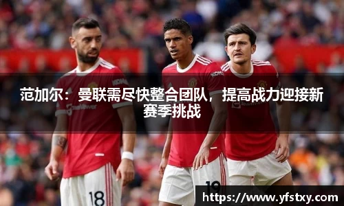 范加尔：曼联需尽快整合团队，提高战力迎接新赛季挑战