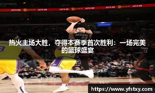 热火主场大胜，夺得本赛季首次胜利：一场完美的篮球盛宴