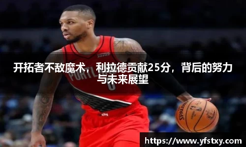 开拓者不敌魔术，利拉德贡献25分，背后的努力与未来展望