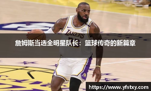 詹姆斯当选全明星队长：篮球传奇的新篇章