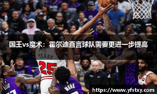 国王vs魔术：霍尔迪直言球队需要更进一步提高