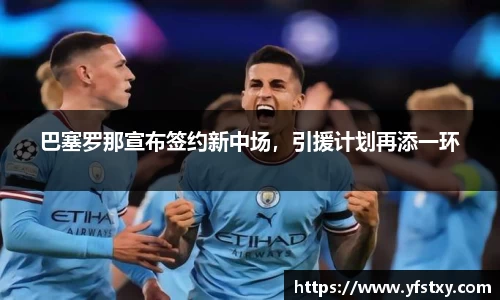 巴塞罗那宣布签约新中场，引援计划再添一环