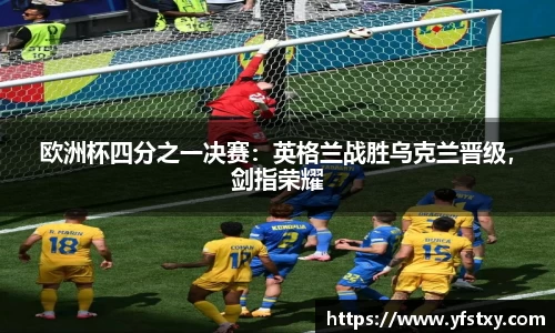 欧洲杯四分之一决赛：英格兰战胜乌克兰晋级，剑指荣耀