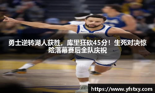 勇士逆转湖人获胜，库里狂砍45分！生死对决惊险落幕赛后全队庆祝