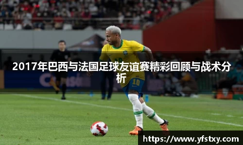 2017年巴西与法国足球友谊赛精彩回顾与战术分析