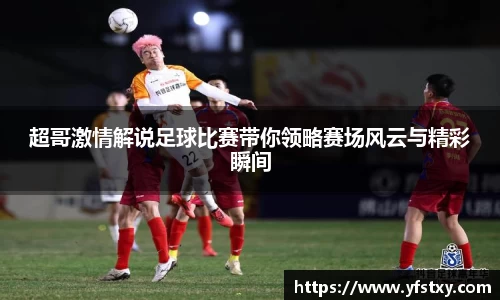 超哥激情解说足球比赛带你领略赛场风云与精彩瞬间