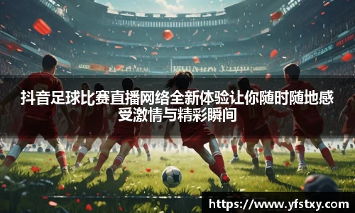 抖音足球比赛直播网络全新体验让你随时随地感受激情与精彩瞬间