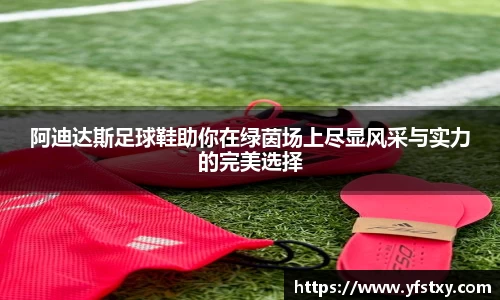 阿迪达斯足球鞋助你在绿茵场上尽显风采与实力的完美选择