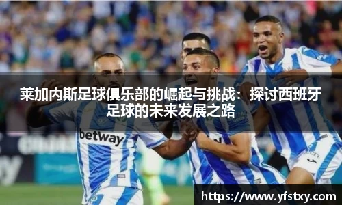 莱加内斯足球俱乐部的崛起与挑战：探讨西班牙足球的未来发展之路