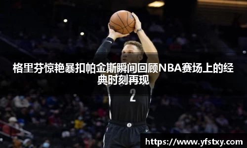 格里芬惊艳暴扣帕金斯瞬间回顾NBA赛场上的经典时刻再现