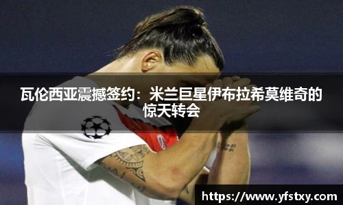 瓦伦西亚震撼签约：米兰巨星伊布拉希莫维奇的惊天转会